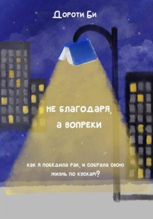 Би Дороти - Не благодаря, а вопреки всему. Как я победила рак и собрала свою жизнь по кускам?