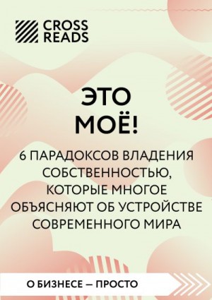 Коллектив авторов - Саммари книги «Это мое! 6 парадоксов, которые многое объясняют об устройстве современного мира»