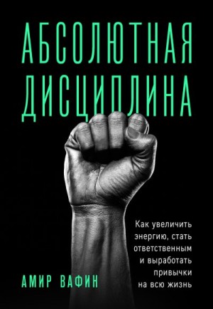 Вафин Амир - Абсолютная дисциплина. Как увеличить энергию, стать ответственным и выработать привычки на всю жизнь