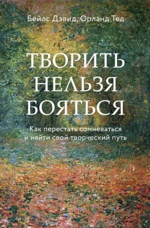 Бейлс Дэвид, Орланд Тед - Творить нельзя бояться. Как перестать сомневаться и найти свой творческий путь