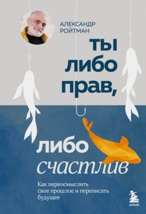 Ройтман Александр - Ты либо прав, либо счастлив. Как переосмыслить свое прошлое и переписать будущее
