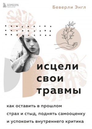 Энгл Беверли - Исцели свои травмы. Как оставить в прошлом страх и стыд, поднять самооценку и успокоить внутреннего критика