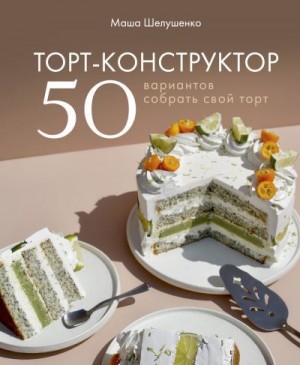 Шелушенко Мария - Торт-конструктор. 50 вариантов собрать свой торт