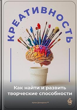 Демиденко Артем - Креативность: Как найти и развить творческие способности