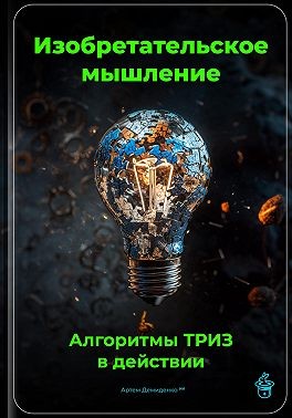 Демиденко Артем - Изобретательское мышление: Алгоритмы ТРИЗ в действии
