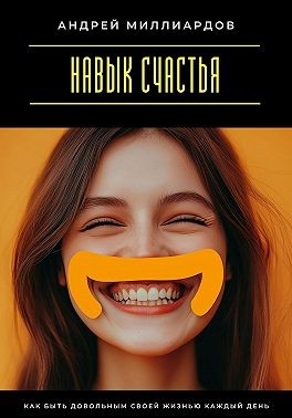 Миллиардов Андрей - Навык счастья. Как быть довольным своей жизнью каждый день