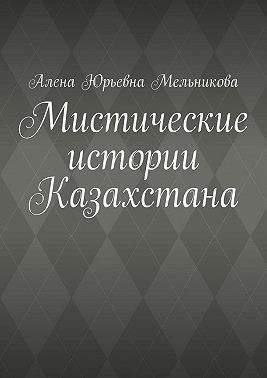Мельникова Алена - Мистические истории Казахстана