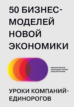 Иванов Михаил, Черняк Алексей, Горный Александр - 50 бизнес-моделей новой экономики. Уроки компаний-единорогов