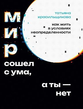 Красильщикова Татьяна - Мир сошел с ума, а ты – нет. Как жить в условиях неопределенности