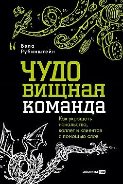 Рубинштейн Бэла - ЧУДОвищная команда: Как укрощать начальство, коллег и клиентов с помощью слов