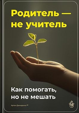 Демиденко Артем - Родитель – не учитель: Как помогать, но не мешать