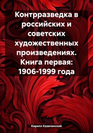 Казачинский Кирилл - Контрразведка в российских и советских художественных произведениях. Книга первая: 1906-1999 года