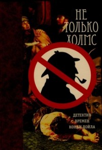 Не только Холмс. Детектив времен Конан Дойла. Антология викторианской детективной новеллы