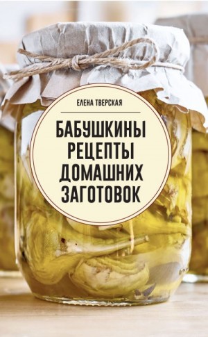Тверская Елена - Бабушкины рецепты домашних заготовок