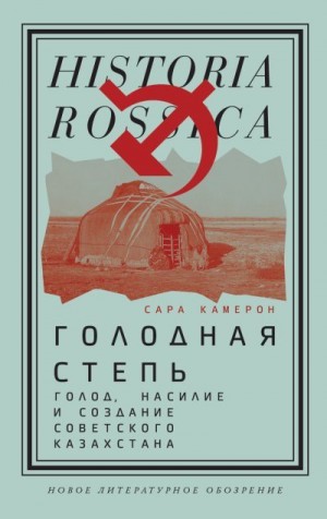 Камерон Сара - Голодная степь: Голод, насилие и создание Советского Казахстана