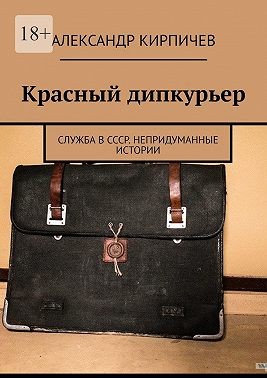 Кирпичев Александр - Красный дипкурьер. Служба в СССР. Непридуманные истории