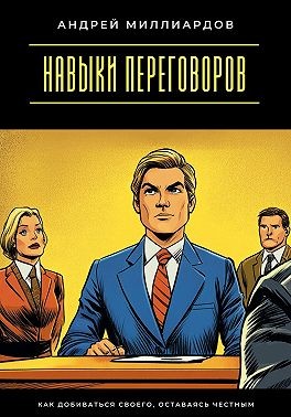 Миллиардов Андрей - Навыки переговоров. Как добиваться своего, оставаясь честным
