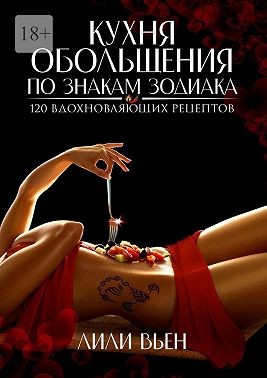 Вьен Лили - Кухня обольщения по знакам зодиака. 120 вдохновляющих рецептов