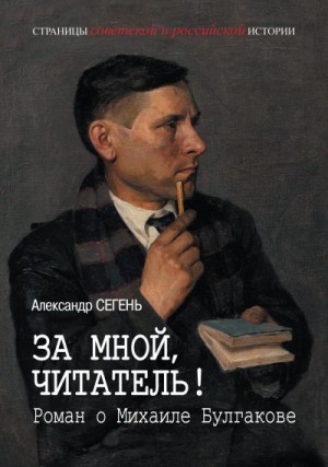 Сегень Александр - За мной, читатель! Роман о Михаиле Булгакове