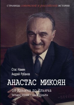 Намин Стас, Рубанов Андрей - Анастас Микоян. От Ильича до Ильича. Четыре эпохи – одна судьба