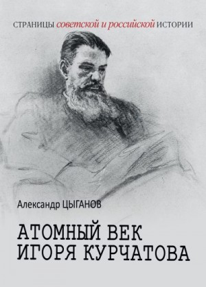 Цыганов Александр - Атомный век Игоря Курчатова