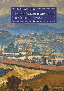 Сенченко Игорь - Российская империя и Святая Земля. Дневник памяти