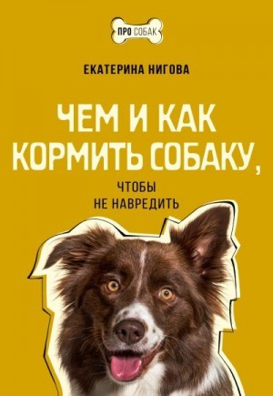 Нигова Екатерина - Чем и как кормить собаку, чтобы не навредить