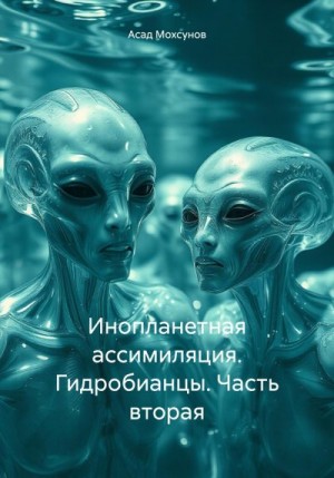 Мохсунов Асад - Инопланетная ассимиляция. Гидробианцы. Часть вторая