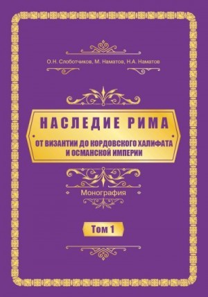 Наматов Нурлан, Слоботчиков Олег, Наматов Мирлан - Наследие Рима. Том 1. Oт Византии дo Кордовского Халифата и Османскoй империи