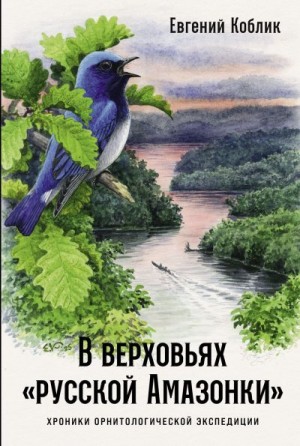 Коблик Евгений - В верховьях «русской Амазонки»: Хроники орнитологической экспедиции