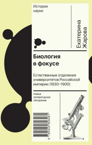 Жарова Екатерина - Биология в фокусе. Естественные отделения университетов Российской империи (1830–1900)