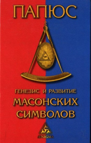 Анкосс Жерар - Генезис и развитие Масонских символов: История ритуалов. Происхождение степеней. Посвящения. Легенда о Хираме. (То, что должен знать Мастер)
