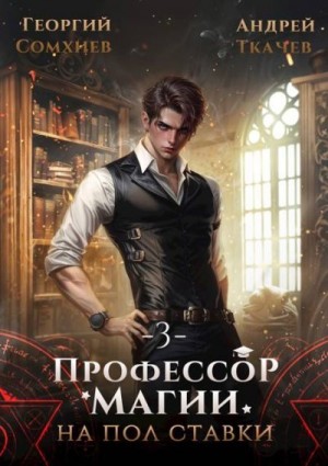 Ткачев Андрей, Сомхиев Георгий - Профессор магии на полставки. Том 3
