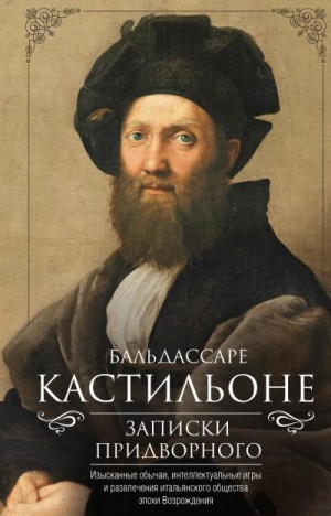Кастильоне Бальдассаре - Записки придворного. Изысканные обычаи, интеллектуальные игры и развлечения итальянского общества эпохи Возрождения