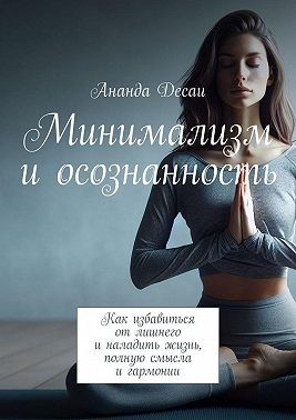 Десаи Ананда - Минимализм и осознанность. Как избавиться от лишнего и наладить жизнь, полную смысла и гармонии