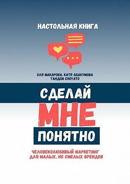 Абакумова Катя, Макарова Оля - Сделай мне понятно. Человеколюбивый маркетинг для малых, но смелых брендов